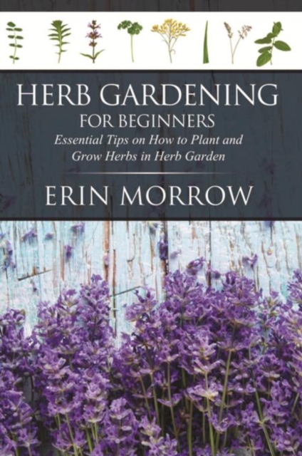 Herb Gardening For Beginners : Essential Tips on How to Plant and Grow Herbs in Herb Garden, EPUB eBook