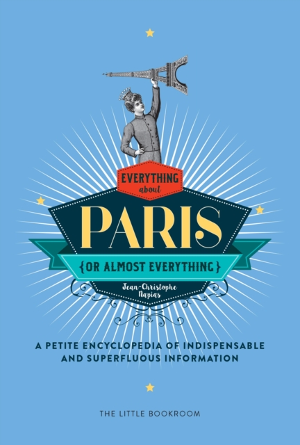 Everything (Or Almost Everything) About Paris : A Petite Encyclopedia Of Indispensable And Superfluous Information, Hardback Book