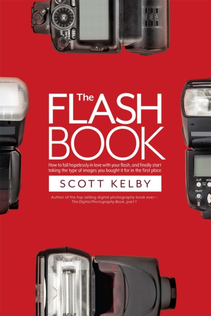 The Flash Book : How to fall hopelessly in love with your flash, and finally start taking the type of images you bought it for in the first place, EPUB eBook