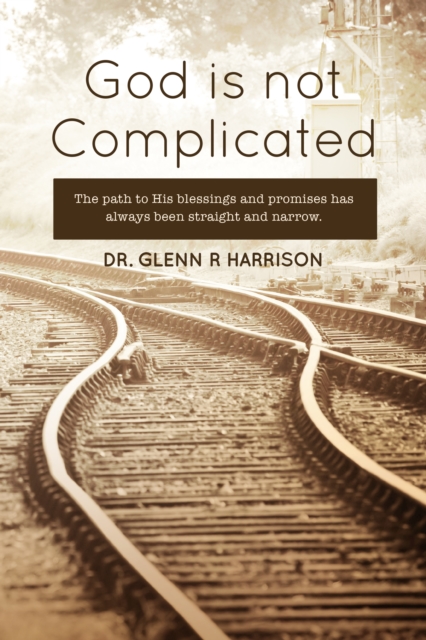 God Is Not Complicated : The Path to God's Blessings & Promises Has Always Been Straight and Narrow., EPUB eBook