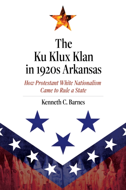 The Ku Klux Klan in 1920s Arkansas : How Protestant White Nationalism Came to Rule a State, Hardback Book