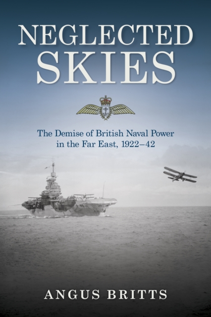 Neglected Skies : The Demise of British Naval Power in the Far East, 1922-42, EPUB eBook