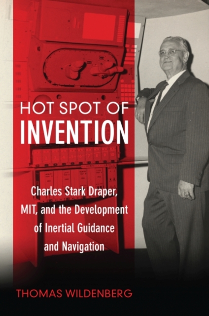 Hot Spot of Invention : Charles Stark Draper, MIT, and the Development of Inertial Guidance and Navigation, Hardback Book