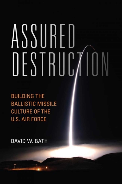 Assured Destruction : Building the Ballistic Missile Culture of the U.S. Air Force, Hardback Book