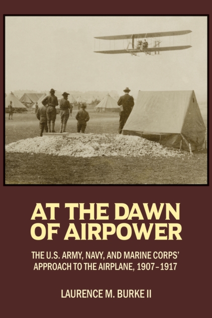 At the Dawn of Airpower : The U.S. Army, Navy, and Marine Corps' Approach to the Airplane, 1907-1917, EPUB eBook