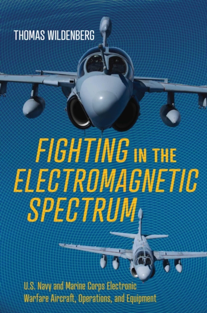 Fighting in the Electromagnetic Spectrum : U.S. Navy and Marine Corps Electronic Warfare Aircraft, Missions, and Equipment, Hardback Book