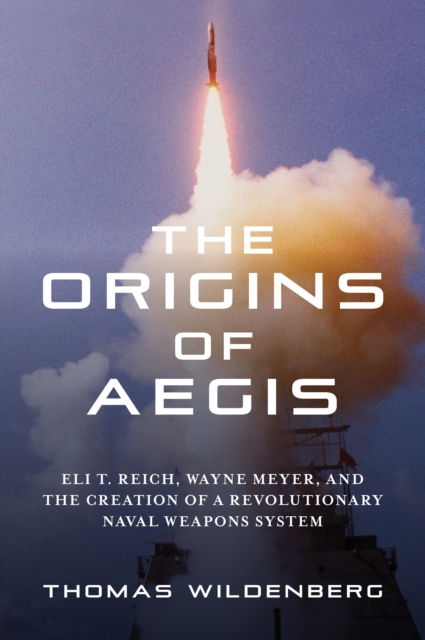 The Origins of Aegis : Eli T. Reich, Wayne Meyer, and the Creation of a Revolutionary Naval Weapons System, EPUB eBook