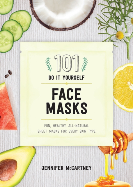 101 DIY Face Masks : Fun, Healthy, All-Natural Sheet Masks for Every Skin Type, Paperback / softback Book