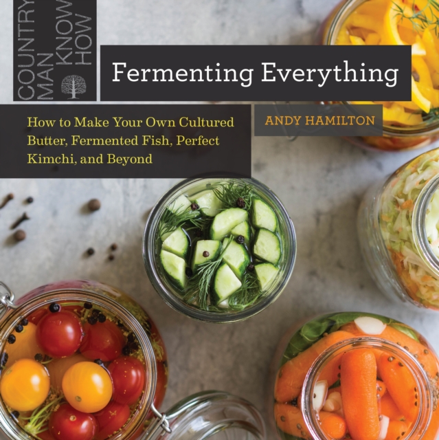 Fermenting Everything : How to Make Your Own Cultured Butter, Fermented Fish, Perfect Kimchi, and Beyond, EPUB eBook