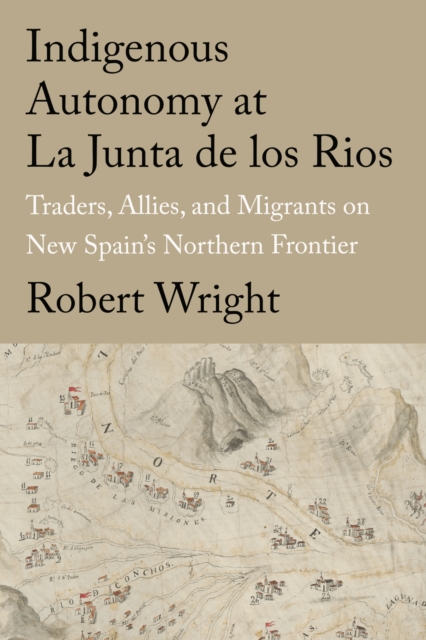 Indigenous Autonomy at La Junta de los Rios : Traders, Allies, and Migrants on New Spain's Northern Frontier, Hardback Book