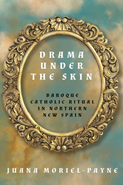Drama Under the Skin : Baroque Catholic Ritual in Northern New Spain, Hardback Book