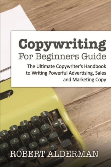 Copywriting For Beginners Guide : The Ultimate Copywriter's Handbook to Writing Powerful Advertising, Sales and Marketing Copy, EPUB eBook