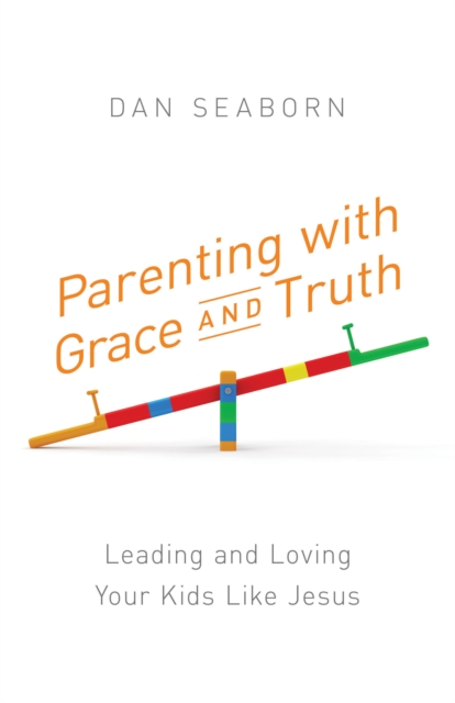 Parenting with Grace and Truth : Leading and Loving Your Kids Like Jesus, EPUB eBook