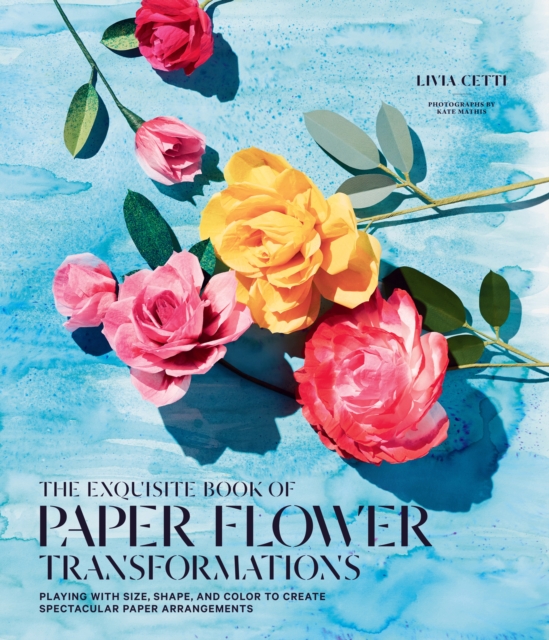 The Exquisite Book of Paper Flower Transformations : Playing with Size, Shape, and Color to Create Spectacular Paper Arrangements, EPUB eBook