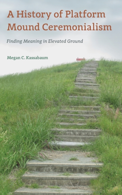 A History of Platform Mound Ceremonialism : Finding Meaning in Elevated Ground, Hardback Book