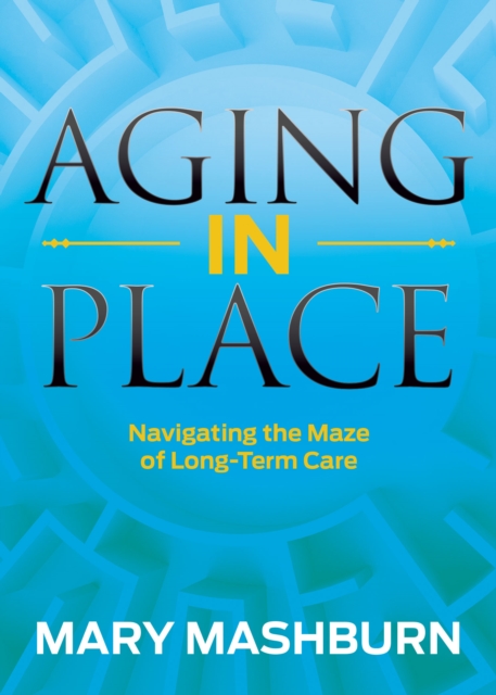 Aging in Place : Navigating the Maze of Long-Term Care, Paperback / softback Book