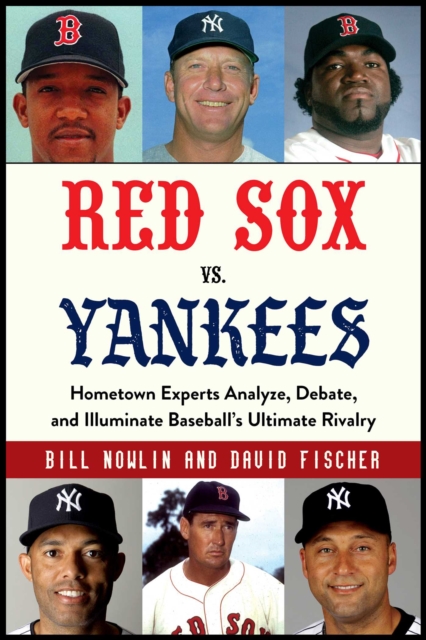 Red Sox vs. Yankees : Hometown Experts Analyze, Debate, and Illuminate Baseball's Ultimate Rivalry, EPUB eBook