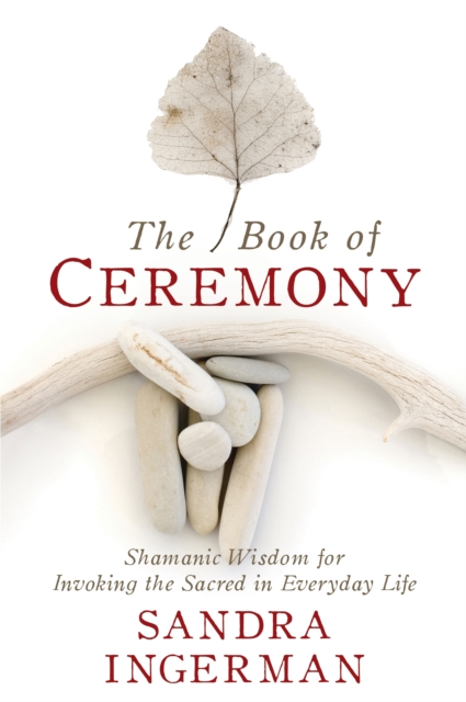 The Book of Ceremony : Shamanic Wisdom for Invoking the Sacred in Everyday Life, Paperback / softback Book