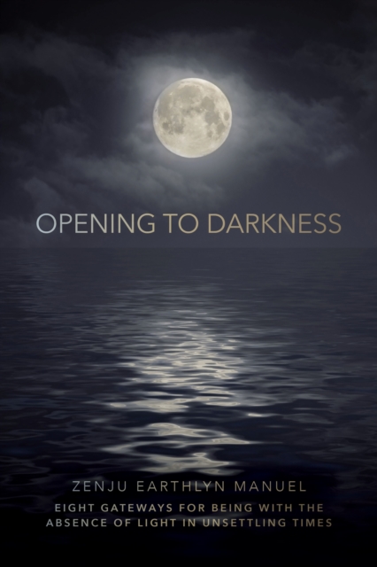 Opening to Darkness : Eight Gateways for Being with the Absence of Light in Unsettling Times, Paperback / softback Book