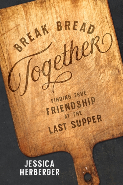 Break Bread Together : Finding True Friendship at the Last Supper, EPUB eBook