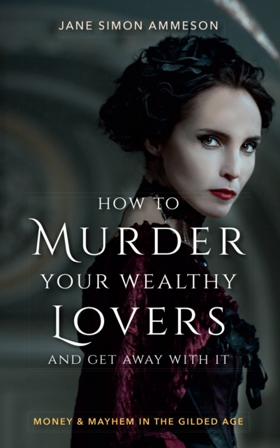 How to Murder Your Wealthy Lovers and Get Away With It : Money & Mayhem in the Gilded Age, PDF eBook