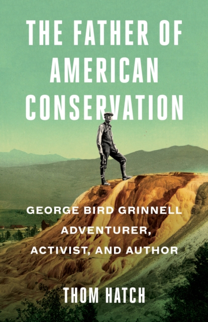 The Father of American Conservation : George Bird Grinnell Adventurer, Activist, and Author, Paperback / softback Book