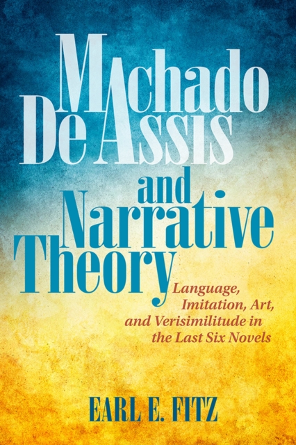 Machado de Assis and Narrative Theory : Language, Imitation, Art, and Verisimilitude in the Last Six Novels, Paperback / softback Book