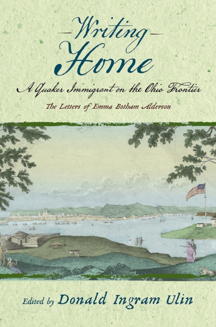 Writing Home : A Quaker Immigrant on the Ohio Frontier; the Letters of Emma Botham Alderson, Hardback Book