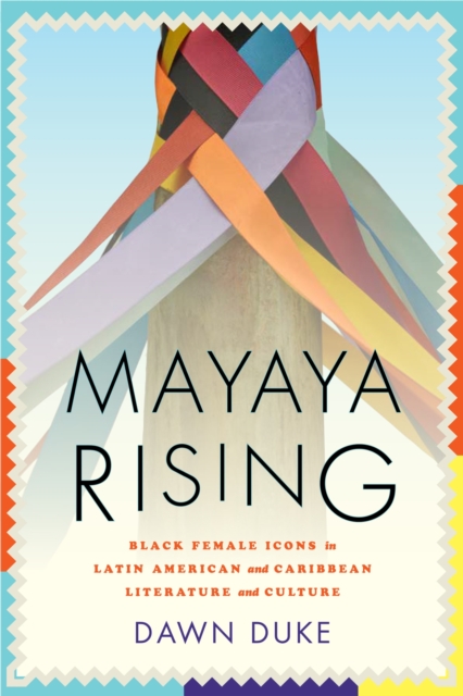 Mayaya Rising : Black Female Icons in Latin American and Caribbean Literature and Culture, Paperback / softback Book