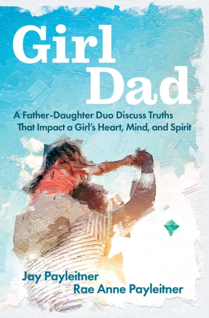 GirlDad : A Father-Daughter Duo Discuss Truths That Impact a Girl's Heart, Mind, and Spirit, EPUB eBook