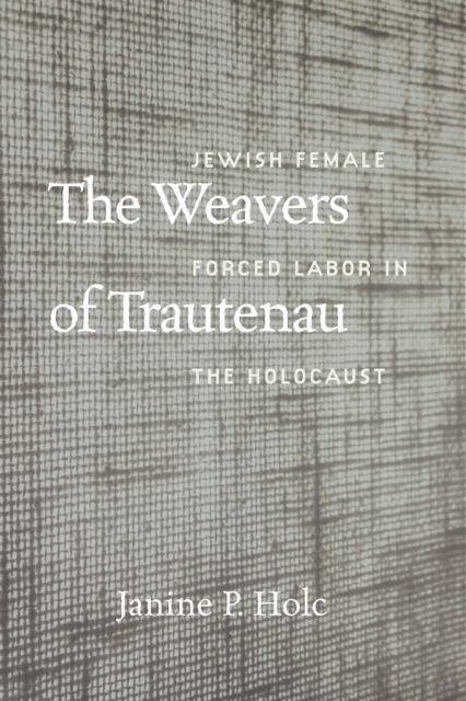The Weavers of Trautenau : Jewish Female Forced Labor in the Holocaust, EPUB eBook