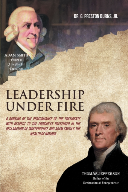 Leadership Under Fire : A RANKING OF THE PERFORMANCE OF THE PRESIDENTS WITH RESPECT TO THE PRINCIPLES PRESENTED IN THE DECLARATION OF INDEPENDENCE AND ADAM SMITH'S THE WEALTH OF NATIONS, EPUB eBook