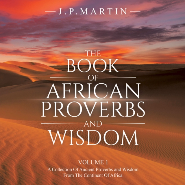 The Book of African Proverbs and Wisdom : Volume 1: a Collection of Ancient Proverbs and Wisdom from the Continent of Africa, EPUB eBook