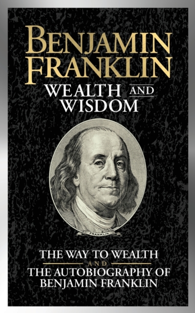 Benjamin Franklin Wealth and Wisdom : The Way to Wealth and The Autobiography of Benjamin Franklin, Paperback / softback Book