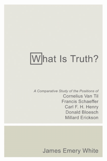 What Is Truth? : A Comparative Study of the Positions of Cornelius Van Til, Francis Schaeffer, Carl F. H. Henry, Donald Bloesch, Millard Erickson, PDF eBook