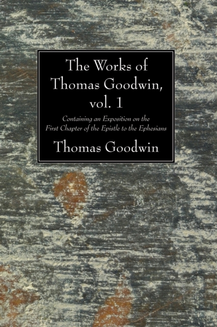 The Works of Thomas Goodwin, vol. 1 : Containing an Exposition on the First Chapter of the Epistle to the Ephesians, PDF eBook