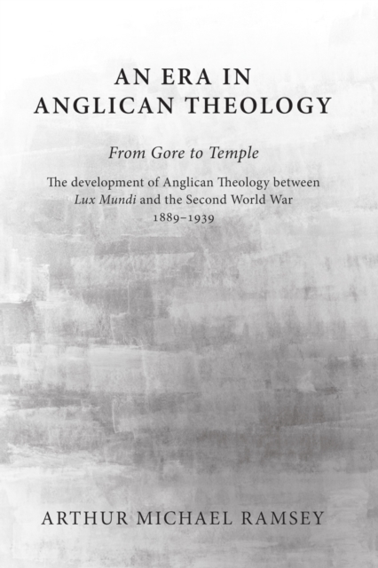 An Era in Anglican Theology From Gore to Temple : The Development of Anglican Theology Between 'Lux Mundi' and the Second World War 1889-1939, PDF eBook