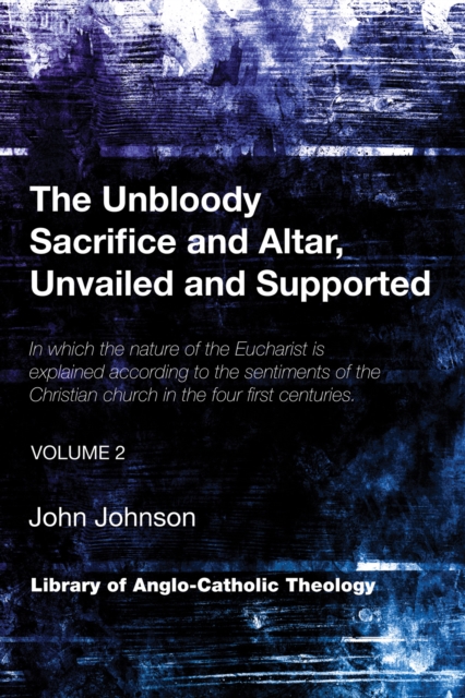 The Unbloody Sacrifice and Altar, Unvailed and Supported : In which the nature of the Eucharist is explained according to the sentiments of the Christian church in the four first centuries (Vol. 2), PDF eBook
