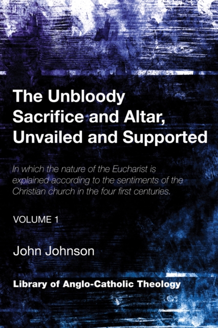 The Unbloody Sacrifice and Altar, Unvailed and Supported : In which the nature of the Eucharist is explained according to the sentiments of the Christian church in the four first centuries (Vol. 1), PDF eBook