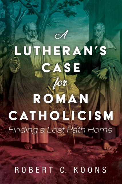 A Lutheran's Case for Roman Catholicism : Finding a Lost Path Home, EPUB eBook