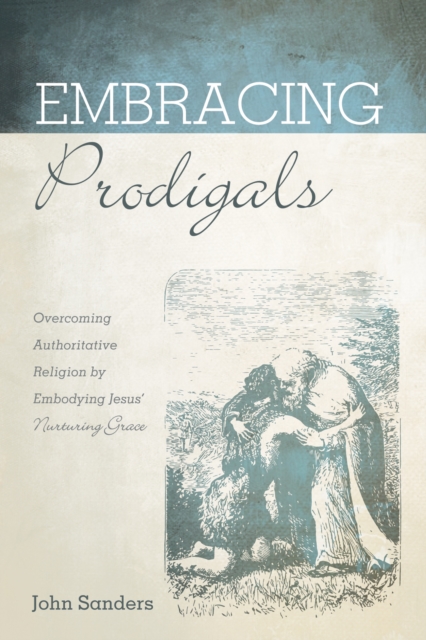 Embracing Prodigals : Overcoming Authoritative Religion by Embodying Jesus' Nurturing Grace, EPUB eBook