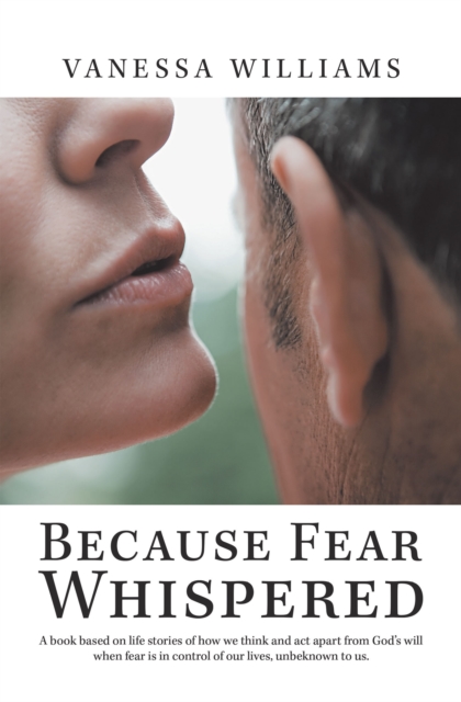 Because Fear Whispered : A Book Based on Life Stories of How We Think and Act Apart from God's Will When Fear Is in Control of Our Lives, Unbeknown to Us., EPUB eBook