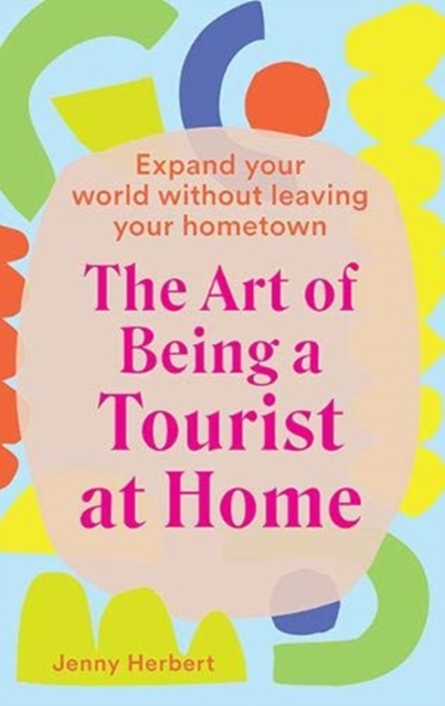 The Art of Being a Tourist at Home : Expand Your World Without Leaving Your Home Town, Hardback Book