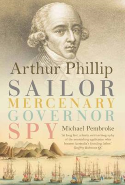 Arthur Phillip : Sailor, Mercenary, Governor, Spy, Hardback Book