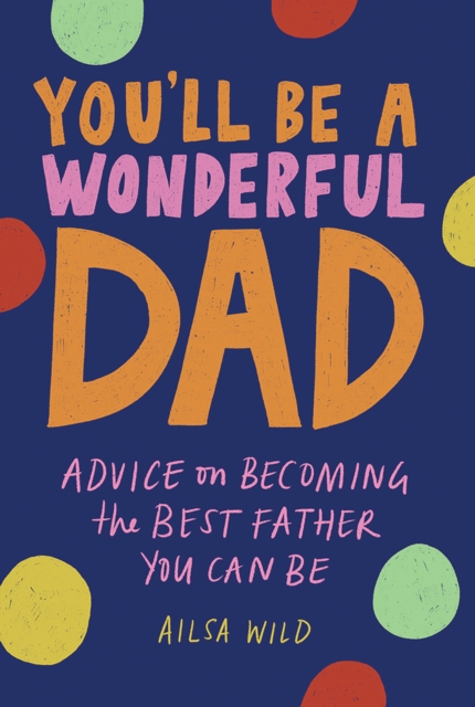 You'll Be a Wonderful Dad : Advice on Becoming the Best Father You Can Be, Hardback Book