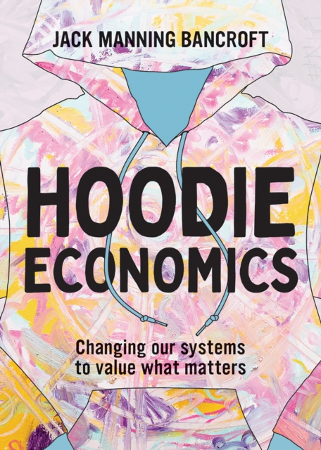 Hoodie Economics : Changing Our Systems to Value What Matters, Paperback / softback Book