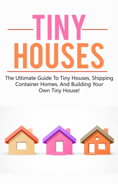 Tiny Houses : The ultimate guide to tiny houses, shipping container homes, and building your own tiny house!, EPUB eBook