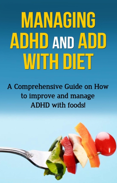 Managing ADHD and ADD with Diet : A comprehensive guide on how to improve and manage ADHD with foods!, EPUB eBook