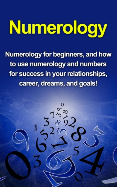 Numerology : Numerology for beginners, and how to use numerology and numbers for success in your relationships, career, dreams, and goals!, EPUB eBook