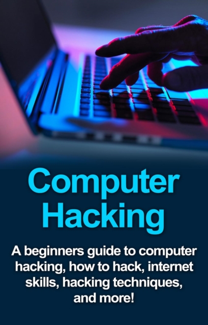 Computer Hacking : A beginners guide to computer hacking, how to hack, internet skills, hacking techniques, and more!, EPUB eBook